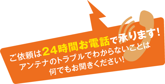 ご依頼は24時間お電話で承ります！アンテナのトラブルでわからないことは何でもお聞きください！