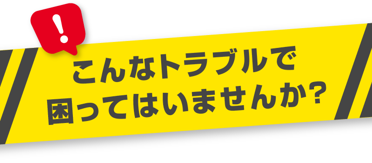 こんなトラブルで困ってはいませんか？